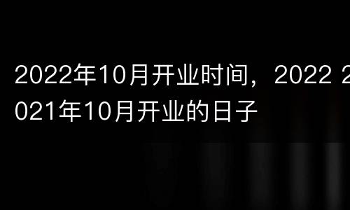 2022年10月开业时间，2022 2021年10月开业的日子