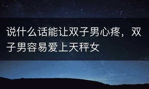 说什么话能让双子男心疼，双子男容易爱上天秤女