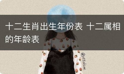 十二生肖出生年份表 十二属相的年龄表