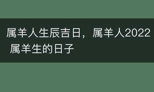 属羊人生辰吉日，属羊人2022 属羊生的日子