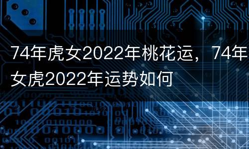 74年虎女2022年桃花运，74年女虎2022年运势如何