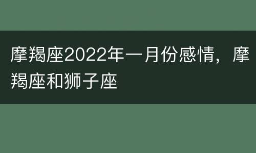 摩羯座2022年一月份感情，摩羯座和狮子座