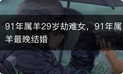91年属羊29岁劫难女，91年属羊最晚结婚