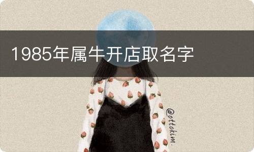 1985年属牛开店取名字
