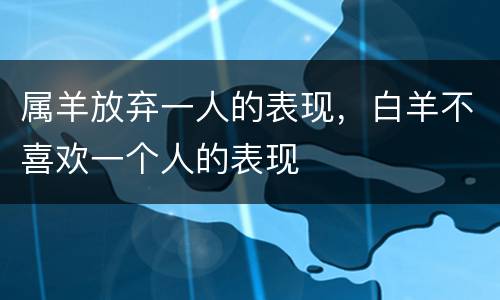 属羊放弃一人的表现，白羊不喜欢一个人的表现