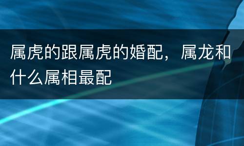 属虎的跟属虎的婚配，属龙和什么属相最配