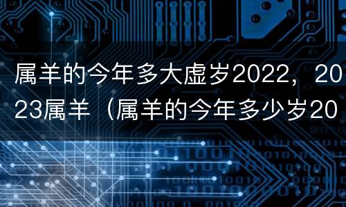 属羊的今年多大虚岁2022，2023属羊（属羊的今年多少岁2020年虚岁）