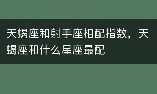 天蝎座和射手座相配指数，天蝎座和什么星座最配