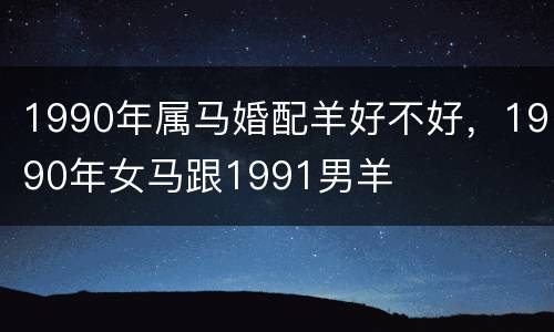 1990年属马婚配羊好不好，1990年女马跟1991男羊