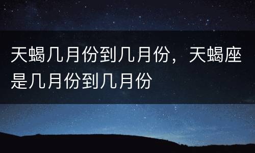 天蝎几月份到几月份，天蝎座是几月份到几月份