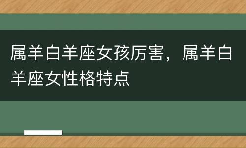 属羊白羊座女孩厉害，属羊白羊座女性格特点