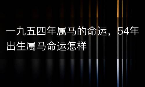 一九五四年属马的命运，54年出生属马命运怎样