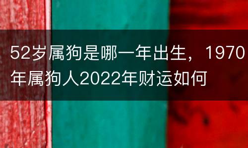 52岁属狗是哪一年出生，1970年属狗人2022年财运如何