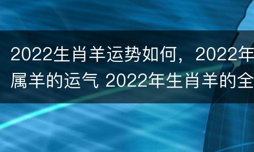 2022生肖羊运势如何，2022年属羊的运气 2022年生肖羊的全年运势