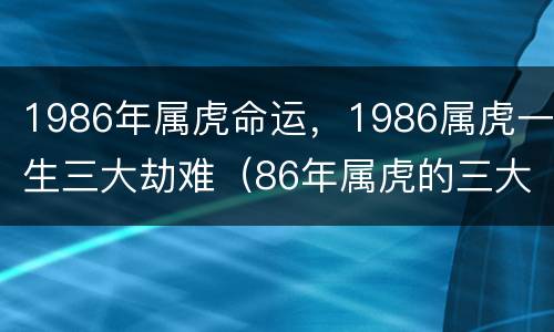 1986年属虎命运，1986属虎一生三大劫难（86年属虎的三大劫难算命网）