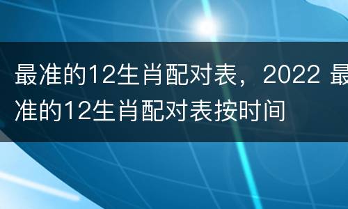 最准的12生肖配对表，2022 最准的12生肖配对表按时间
