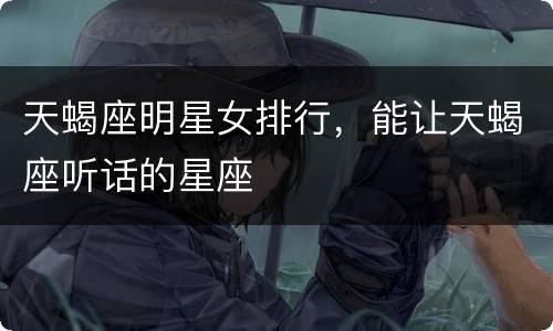天蝎座明星女排行，能让天蝎座听话的星座