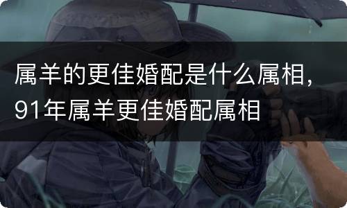 属羊的更佳婚配是什么属相，91年属羊更佳婚配属相