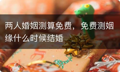 两人婚姻测算免费，免费测姻缘什么时候结婚