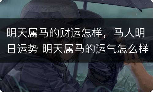 明天属马的财运怎样，马人明日运势 明天属马的运气怎么样