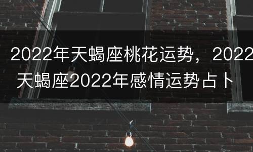 2022年天蝎座桃花运势，2022 天蝎座2022年感情运势占卜