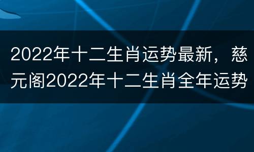 2022年十二生肖运势最新，慈元阁2022年十二生肖全年运势