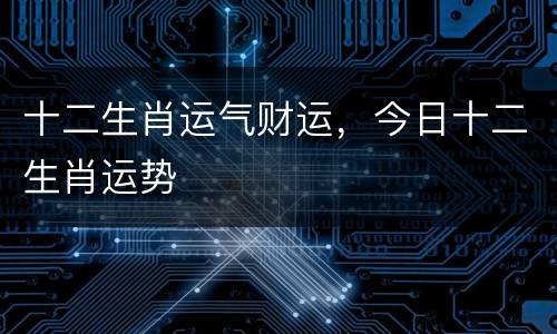 十二生肖运气财运，今日十二生肖运势