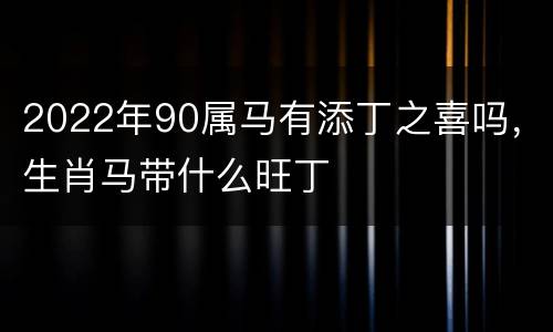 2022年90属马有添丁之喜吗，生肖马带什么旺丁