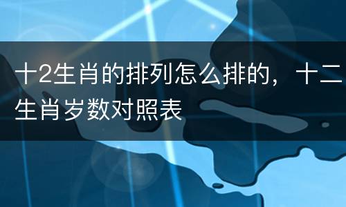 十2生肖的排列怎么排的，十二生肖岁数对照表