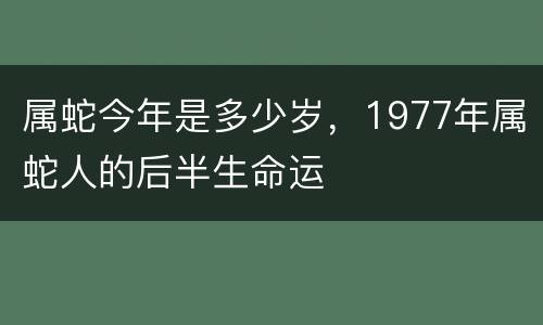 属蛇今年是多少岁，1977年属蛇人的后半生命运