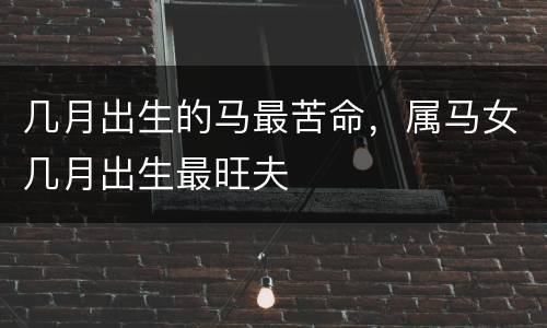 几月出生的马最苦命，属马女几月出生最旺夫
