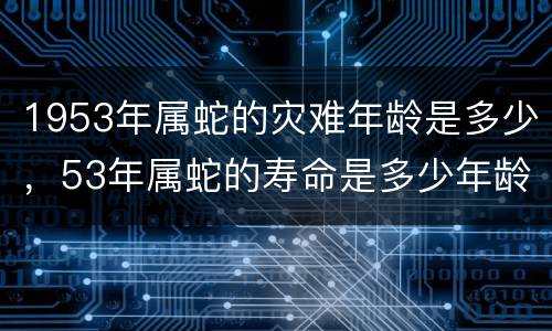 1953年属蛇的灾难年龄是多少，53年属蛇的寿命是多少年龄
