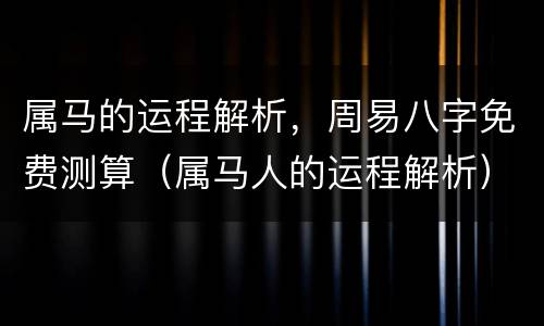 属马的运程解析，周易八字免费测算（属马人的运程解析）