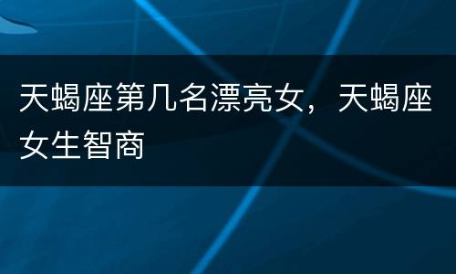 天蝎座第几名漂亮女，天蝎座女生智商