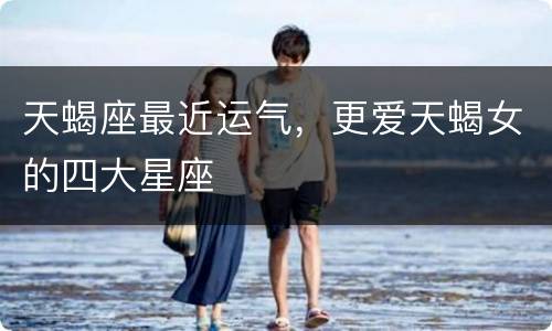 天蝎座最近运气，更爱天蝎女的四大星座