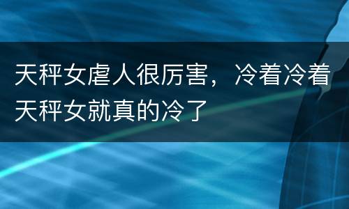 天秤女虐人很厉害，冷着冷着天秤女就真的冷了