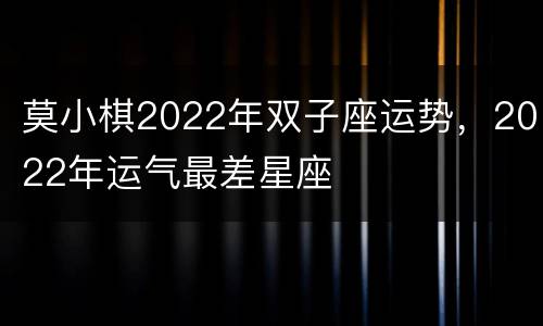 莫小棋2022年双子座运势，2022年运气最差星座
