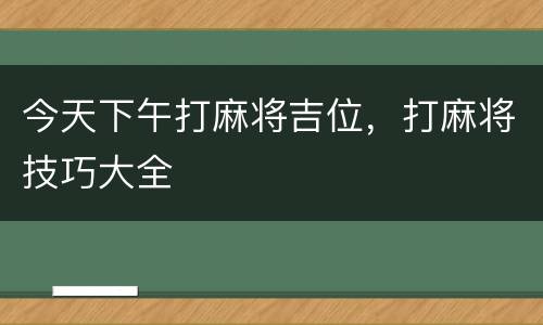 今天下午打麻将吉位，打麻将技巧大全