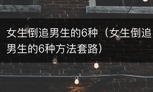 女生倒追男生的6种（女生倒追男生的6种方法套路）