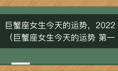 巨蟹座女生今天的运势，2022（巨蟹座女生今天的运势 第一星座网）