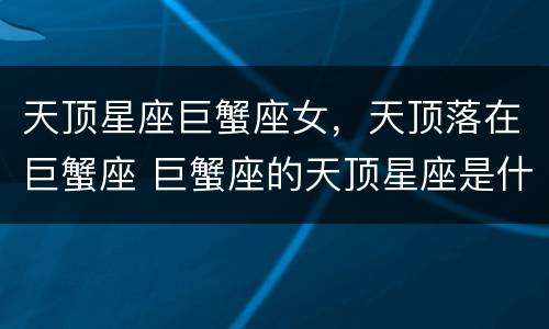 天顶星座巨蟹座女，天顶落在巨蟹座 巨蟹座的天顶星座是什么