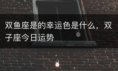 双鱼座是的幸运色是什么，双子座今日运势