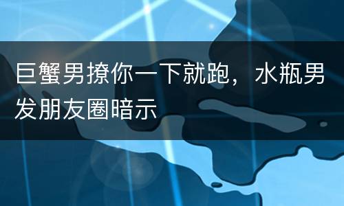 巨蟹男撩你一下就跑，水瓶男发朋友圈暗示