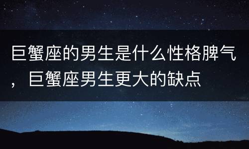 巨蟹座的男生是什么性格脾气，巨蟹座男生更大的缺点