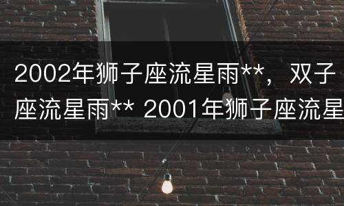 2002年狮子座流星雨**，双子座流星雨** 2001年狮子座流星暴雨