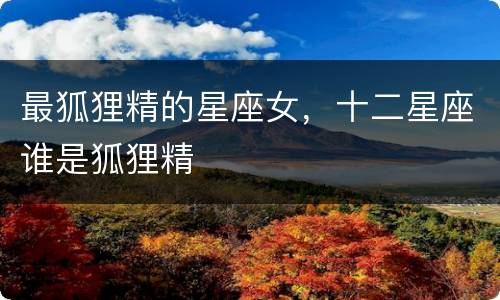 最狐狸精的星座女，十二星座谁是狐狸精