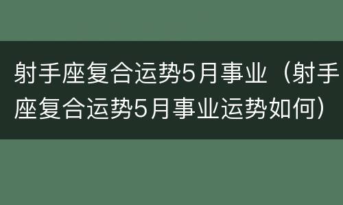 射手座复合运势5月事业（射手座复合运势5月事业运势如何）