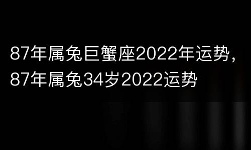 87年属兔巨蟹座2022年运势，87年属兔34岁2022运势