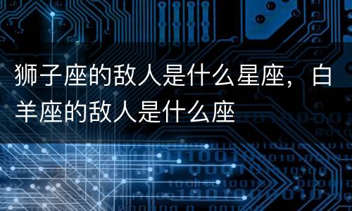 狮子座的敌人是什么星座，白羊座的敌人是什么座