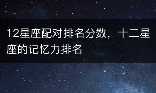 12星座配对排名分数，十二星座的记忆力排名